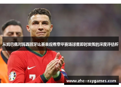 从姆巴佩对阵西班牙比赛表现看意甲赛场球星即时发挥的深度评估析