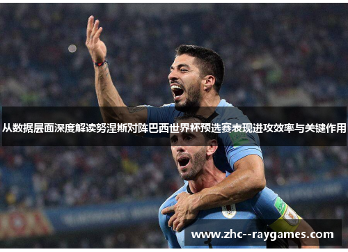 从数据层面深度解读努涅斯对阵巴西世界杯预选赛表现进攻效率与关键作用