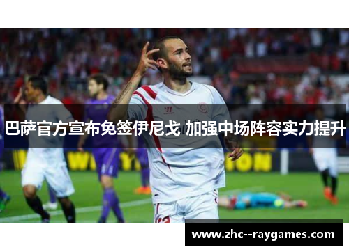 巴萨官方宣布免签伊尼戈 加强中场阵容实力提升