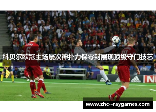 科贝尔欧冠主场屡次神扑力保零封展现顶级守门技艺 科贝尔欧冠主场屡次神扑力保零封展现顶级守门技艺