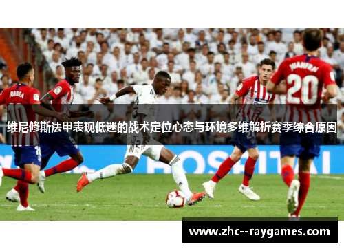 维尼修斯法甲表现低迷的战术定位心态与环境多维解析赛季综合原因 维尼修斯法甲表现低迷的战术定位心态与环境多维解析赛季综合原因