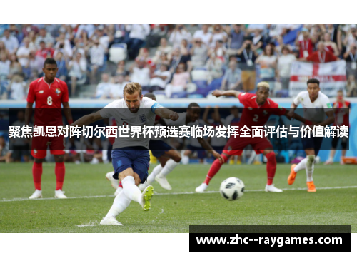 聚焦凯恩对阵切尔西世界杯预选赛临场发挥全面评估与价值解读