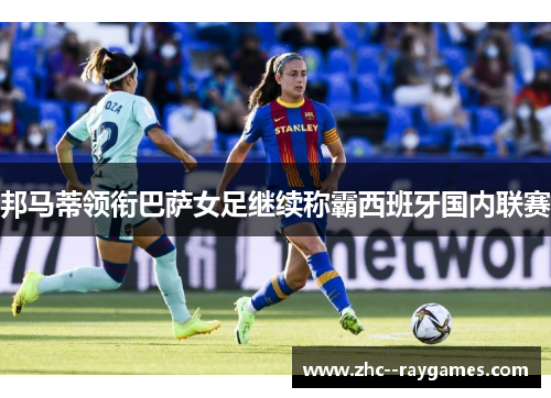 邦马蒂领衔巴萨女足继续称霸西班牙国内联赛 邦马蒂领衔巴萨女足继续称霸西班牙国内联赛