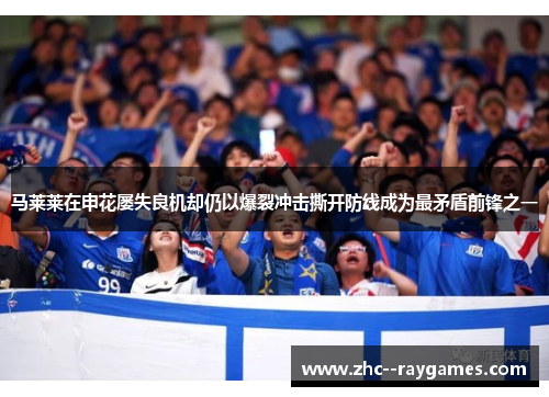马莱莱在申花屡失良机却仍以爆裂冲击撕开防线成为最矛盾前锋之一 马莱莱在申花屡失良机却仍以爆裂冲击撕开防线成为最矛盾前锋之一