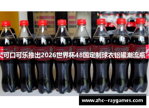 可口可乐推出2026世界杯48国定制球衣铝罐潮流瓶 可口可乐推出2026世界杯48国定制球衣铝罐潮流瓶
